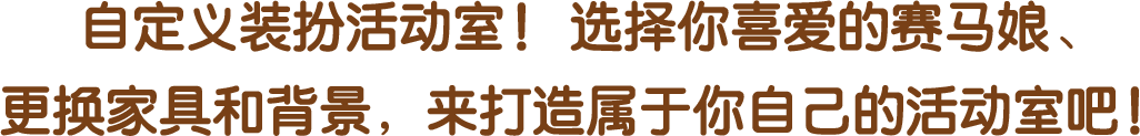 自定义装扮活动室！选择你喜爱的赛马娘、更换家具和背景，来打造属于你自己的活动室吧！