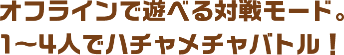 オフラインで遊べる対戦モード。1〜4人でハチャメチャバトル！