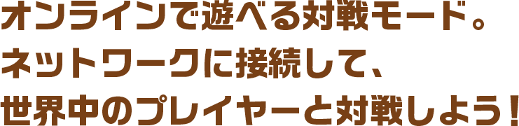 オンラインで遊べる対戦モード。<br>ネットワークに接続して、世界中のプレイヤーと対戦しよう！