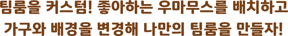 팀룸을 커스텀! 좋아하는 우마무스를 배치하고가구와 배경을 변경해 나만의 팀룸을 만들자!