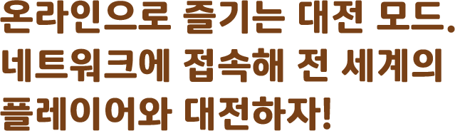 온라인으로 즐기는 대전 모드.<br>네트워크에 접속해 전 세계의<br>플레이어와 대전하자!