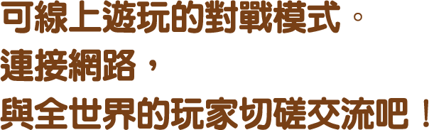 可線上遊玩的對戰模式。<br>連接網路，<br>與全世界的玩家切磋交流吧！